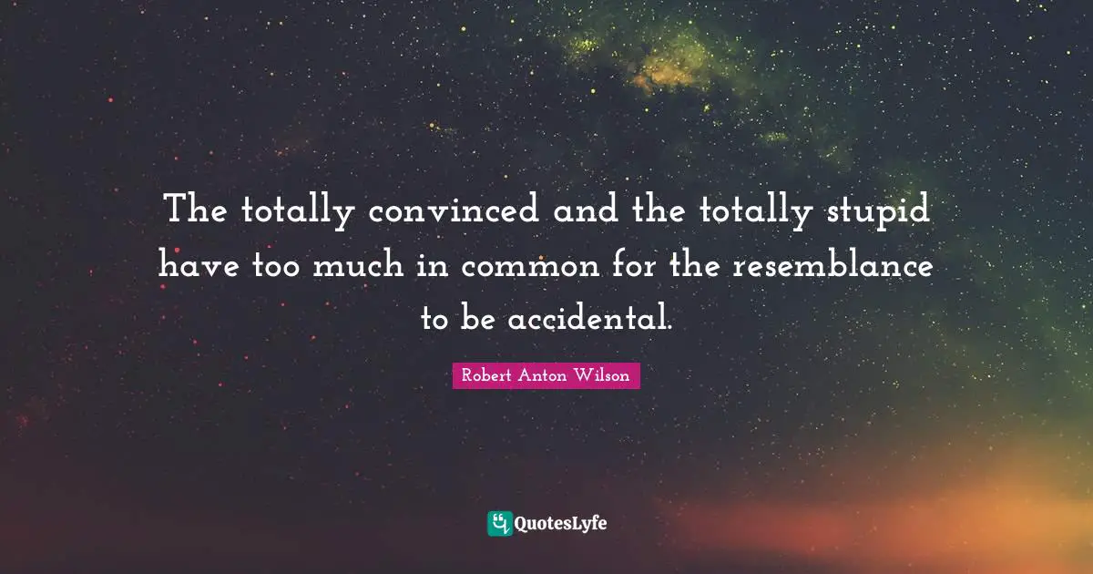 Robert Anton Wilson Quotes: "The totally convinced and the totally stupid have too much in common for the resemblance to be accidental."