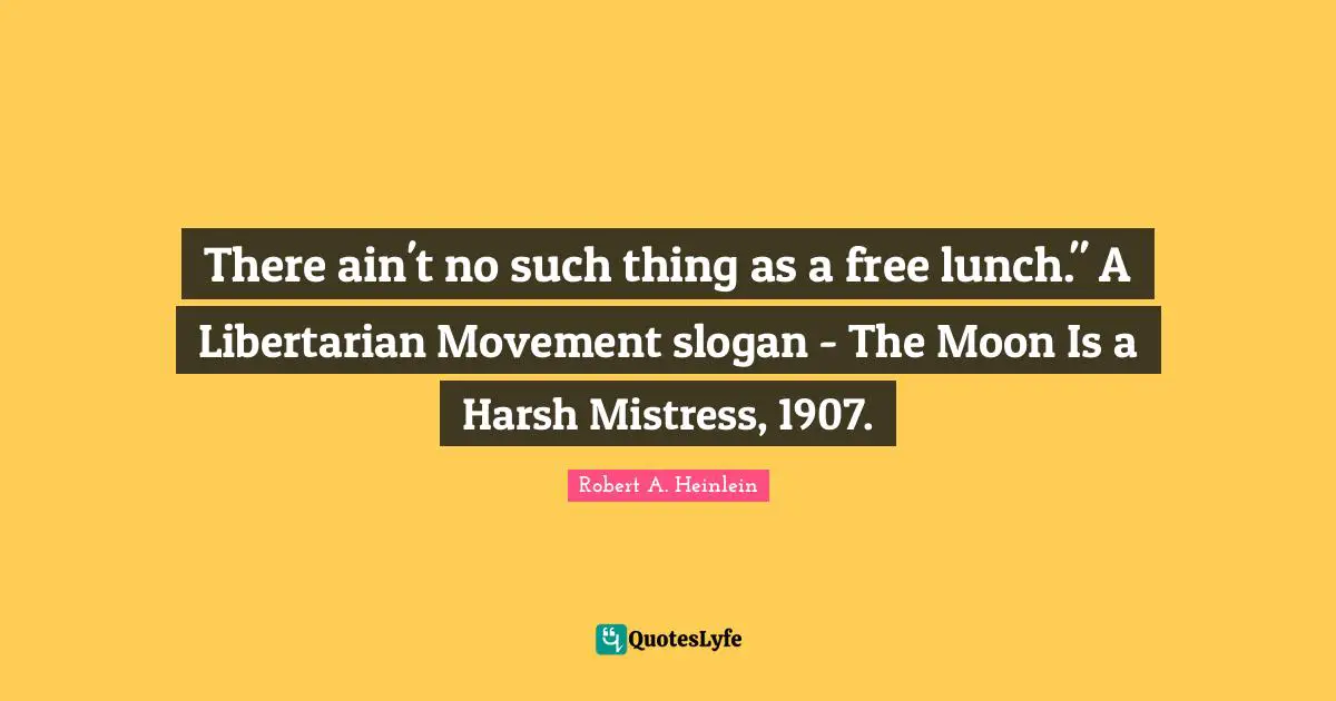 There ain't no such thing as a free lunch." A Libertarian Movement slogan - The Moon Is a Harsh Mistress, 1907.