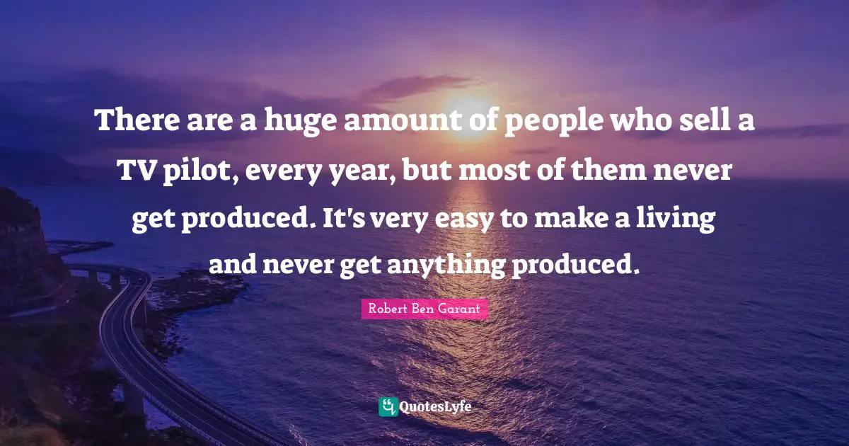 There are a huge amount of people who sell a TV pilot, every year, but most of them never get produced. It's very easy to make a living and never get anything produced.