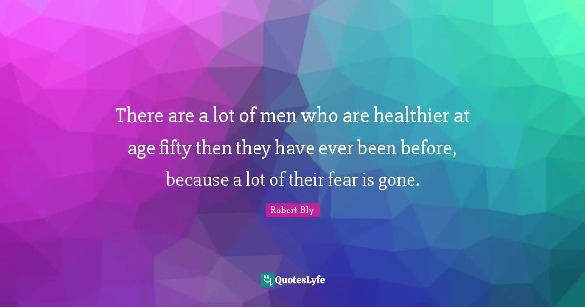 Robert Bly Quotes: "There are a lot of men who are healthier at age fifty then they have ever been before, because a lot of their fear is gone."
