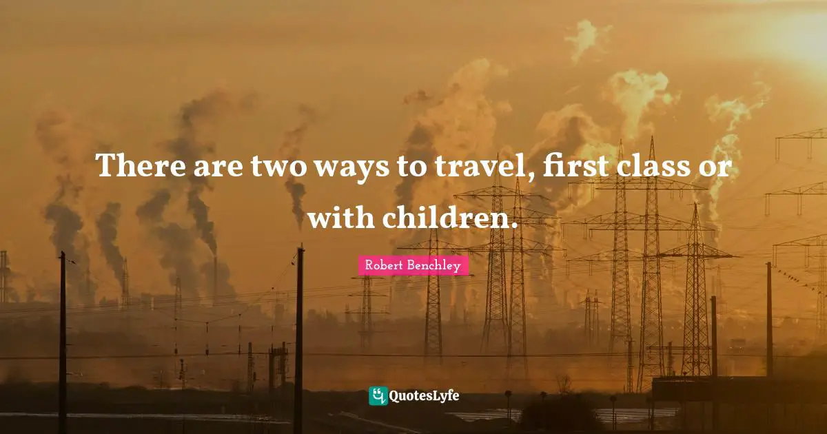 There are two ways to travel, first class or with children.