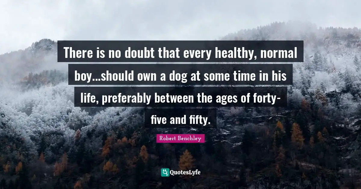 There is no doubt that every healthy, normal boy...should own a dog at some time in his life, preferably between the ages of forty-five and fifty.