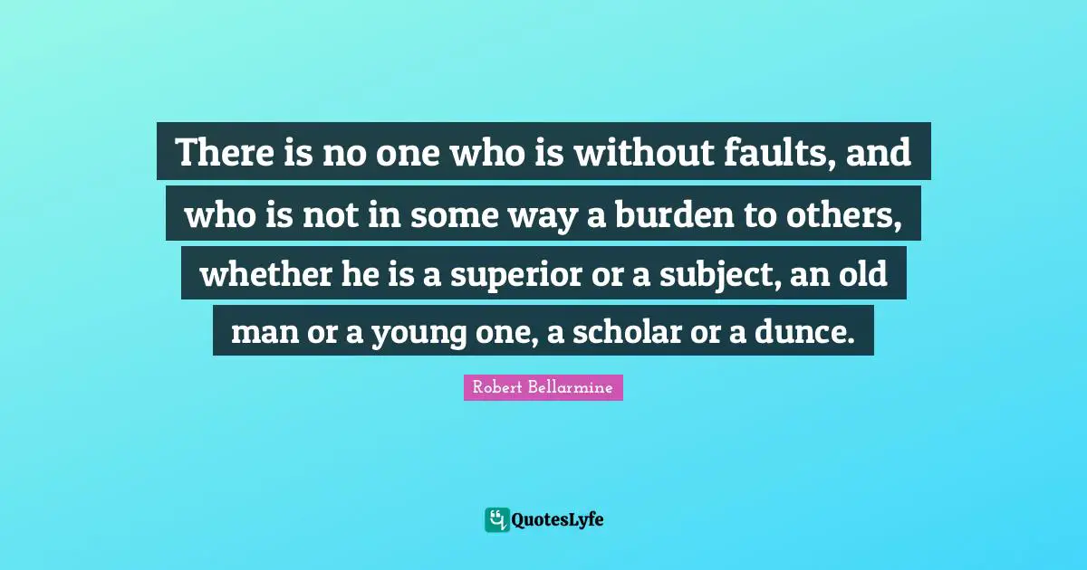 Burden Quotes: "There is no one who is without faults, and who is not in some way a burden to others, whether he is a superior or a subject, an old man or a young one, a scholar or a dunce."