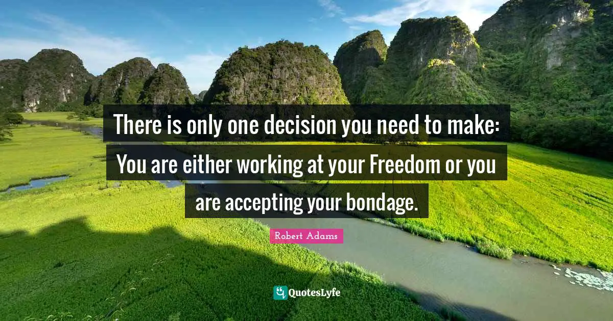 Robert Adams Quotes: "There is only one decision you need to make: You are either working at your Freedom or you are accepting your bondage."