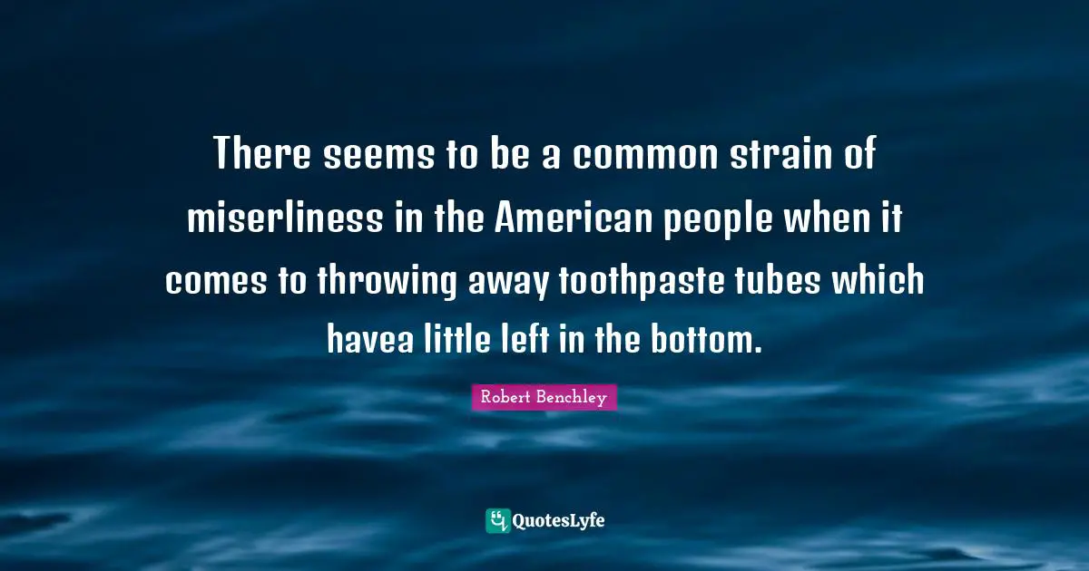 Toothpaste Quotes: "There seems to be a common strain of miserliness in the American people when it comes to throwing away toothpaste tubes which havea little left in the bottom."