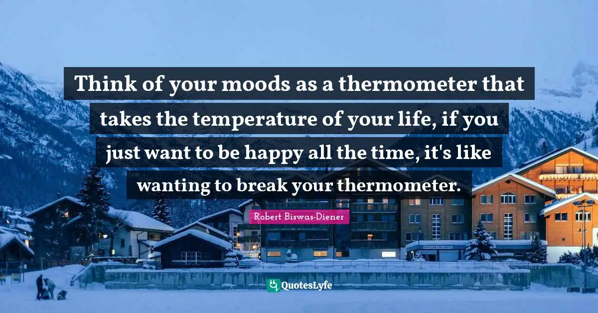 Temperature Quotes: "Think of your moods as a thermometer that takes the temperature of your life, if you just want to be happy all the time, it's like wanting to break your thermometer."