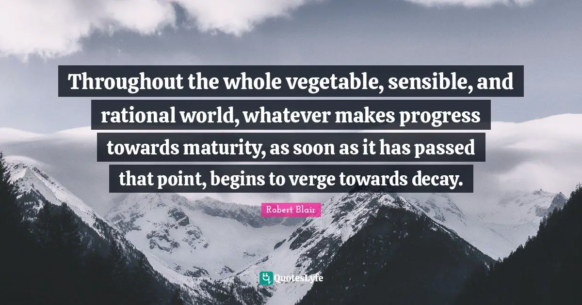 Throughout the whole vegetable, sensible, and rational world, whatever makes progress towards maturity, as soon as it has passed that point, begins to verge towards decay.