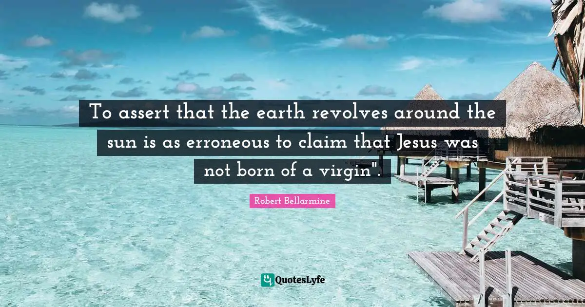 To assert that the earth revolves around the sun is as erroneous to claim that Jesus was not born of a virgin".