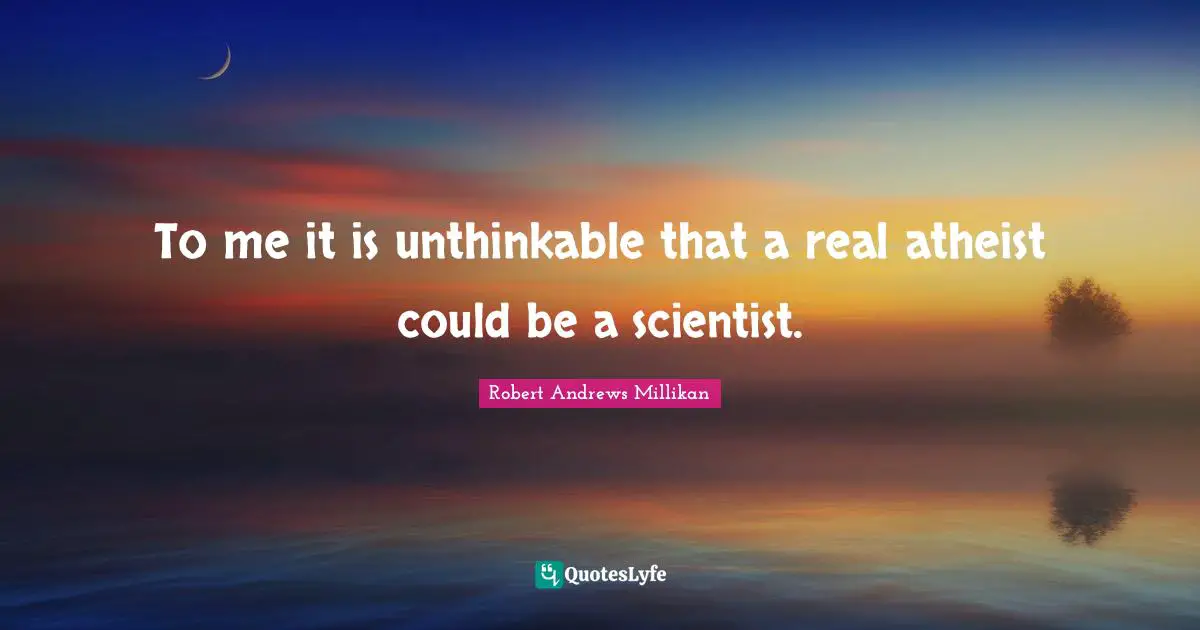 Unthinkable Quotes: "To me it is unthinkable that a real atheist could be a scientist."