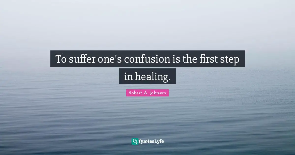 To suffer one's confusion is the first step in healing.