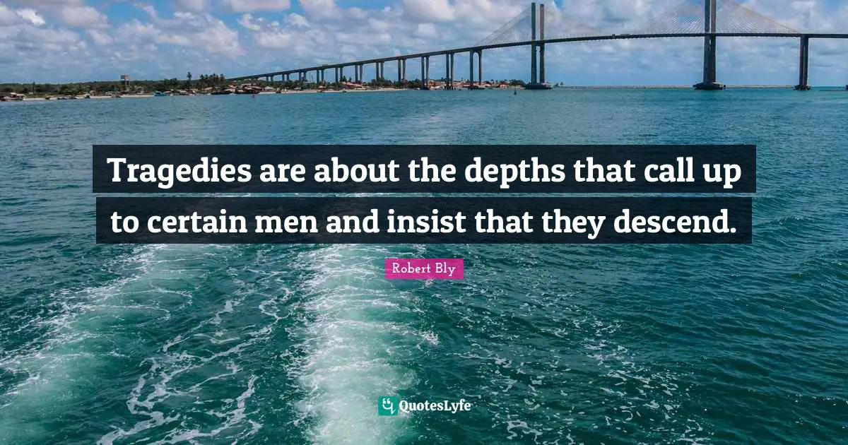 Robert Bly Quotes: "Tragedies are about the depths that call up to certain men and insist that they descend."
