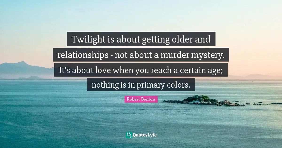 Robert Benton Quotes: "Twilight is about getting older and relationships - not about a murder mystery. It's about love when you reach a certain age; nothing is in primary colors."