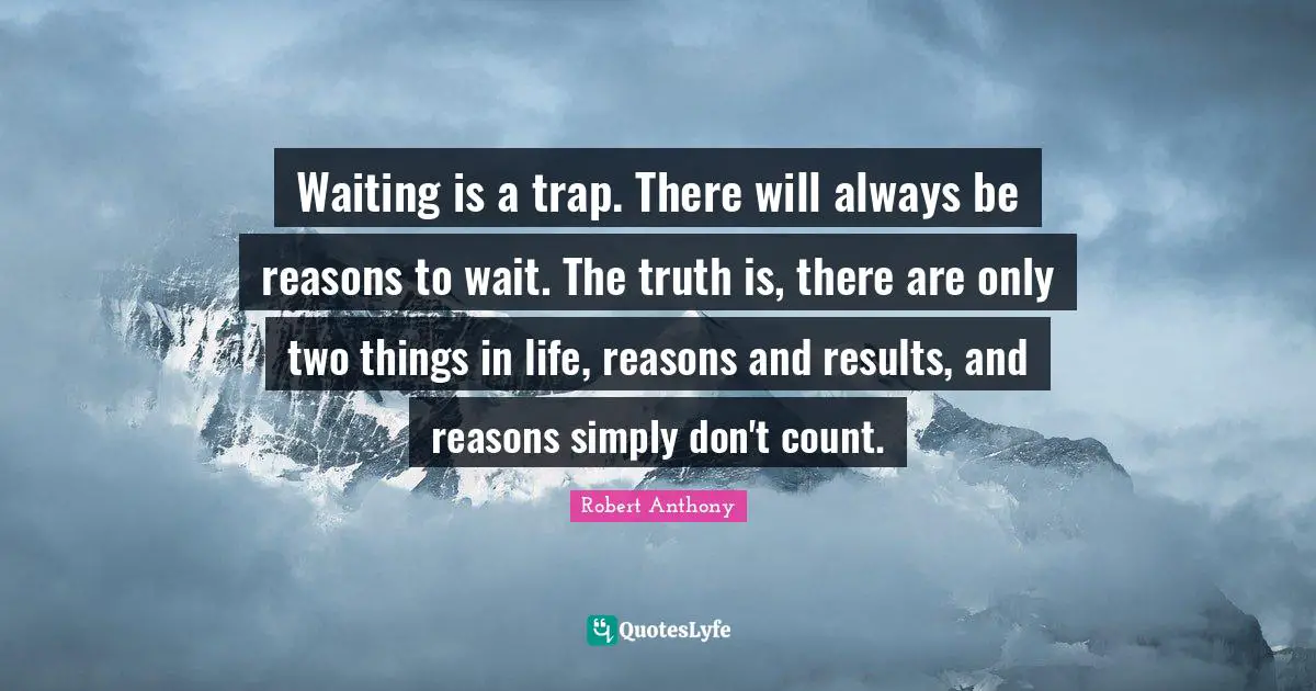Waiting is a trap. There will always be reasons to wait. The truth is, there are only two things in life, reasons and results, and reasons simply don't count.