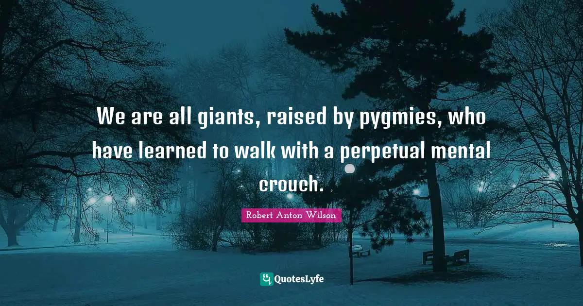 We are all giants, raised by pygmies, who have learned to walk with a perpetual mental crouch.