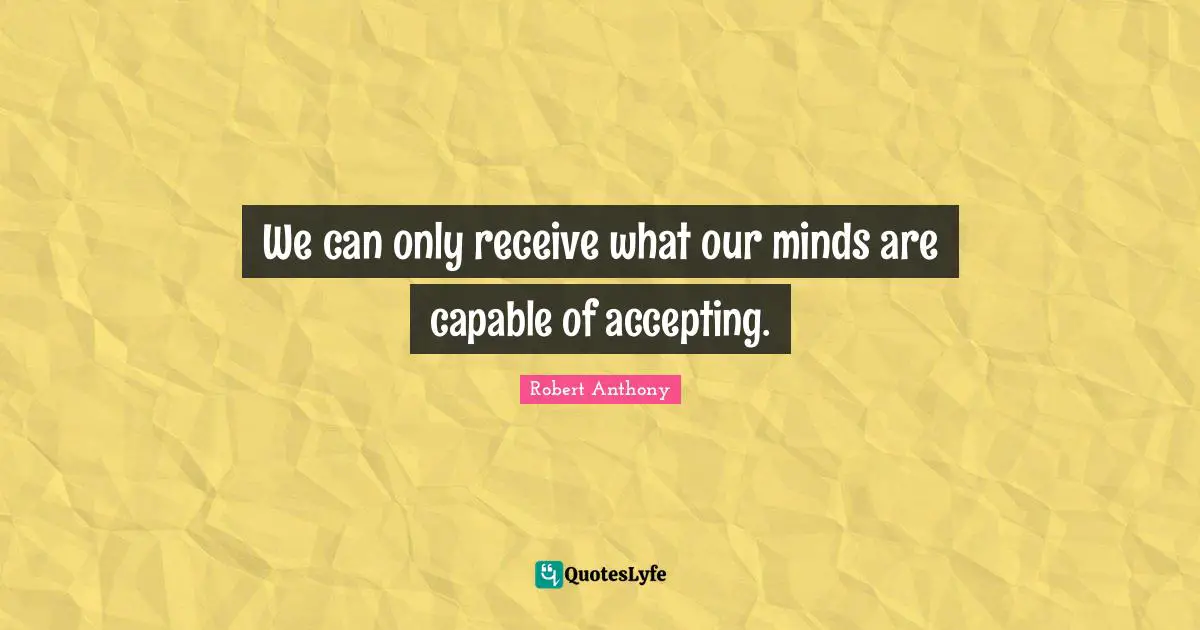 We can only receive what our minds are capable of accepting.