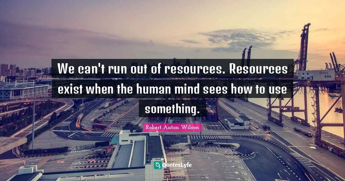 We can't run out of resources. Resources exist when the human mind sees how to use something.