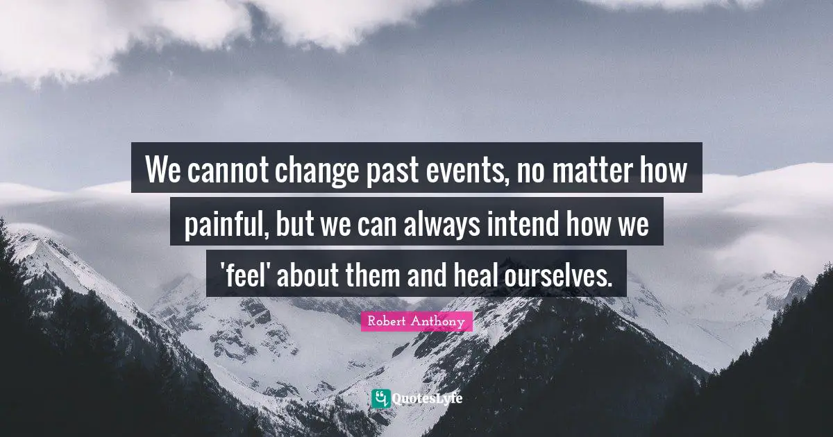 We cannot change past events, no matter how painful, but we can always intend how we 'feel' about them and heal ourselves.