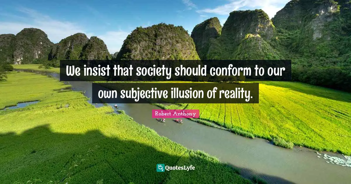 We insist that society should conform to our own subjective illusion of reality.