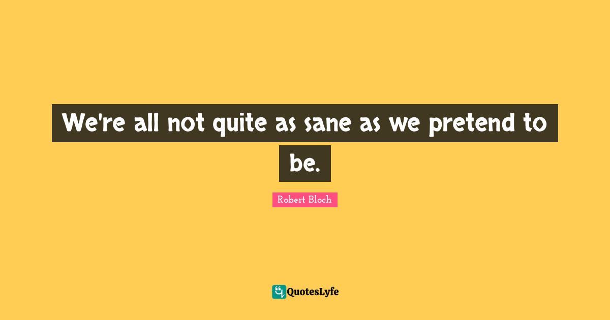 We're all not quite as sane as we pretend to be.