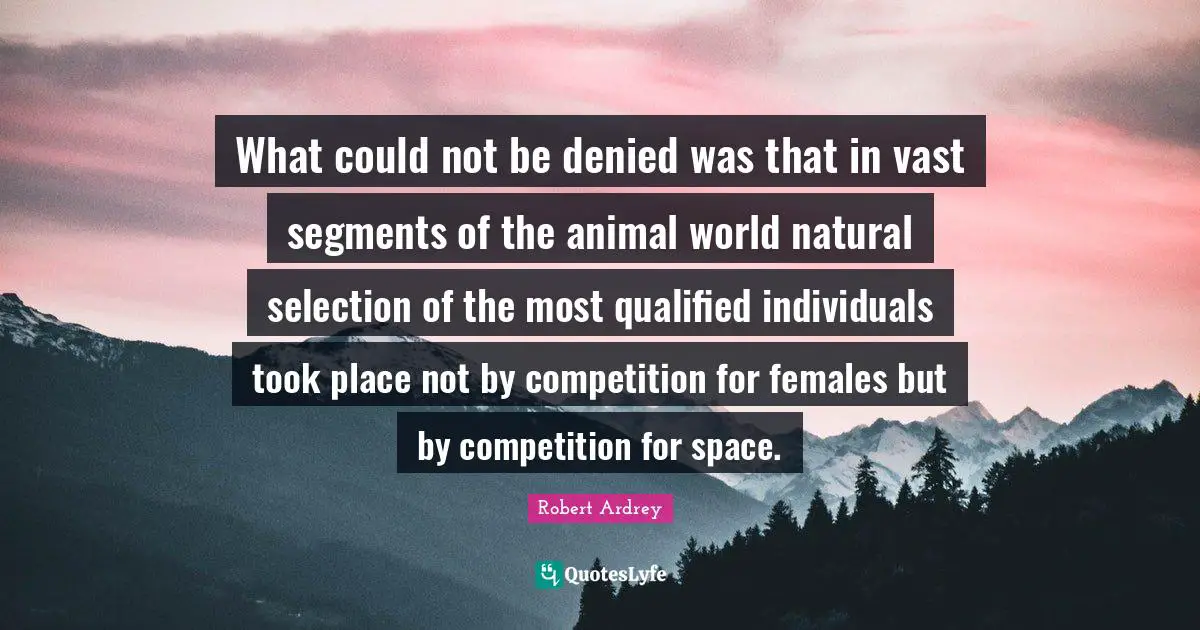 Qualified Quotes: "What could not be denied was that in vast segments of the animal world natural selection of the most qualified individuals took place not by competition for females but by competition for space."