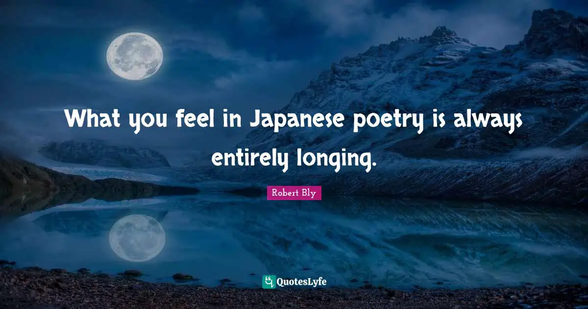 Robert Bly Quotes: "What you feel in Japanese poetry is always entirely longing."