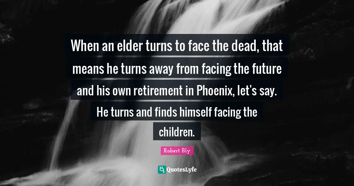 Robert Bly Quotes: "When an elder turns to face the dead, that means he turns away from facing the future and his own retirement in Phoenix, let's say. He turns and finds himself facing the children."