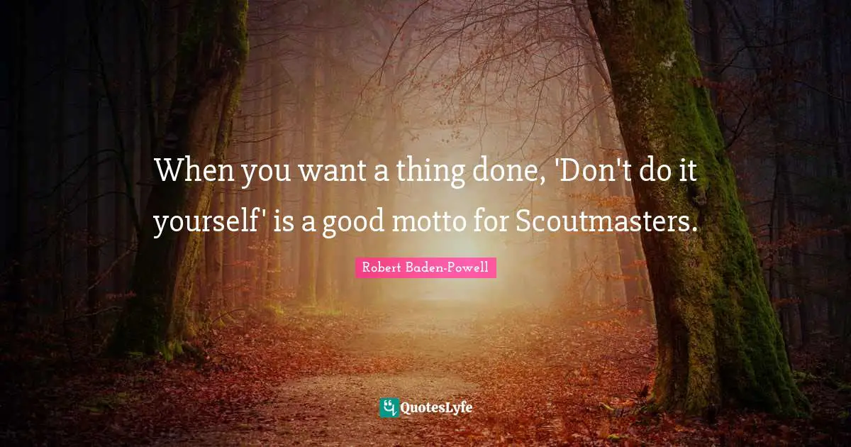 Robert Baden-Powell Quotes: "When you want a thing done, 'Don't do it yourself' is a good motto for Scoutmasters."