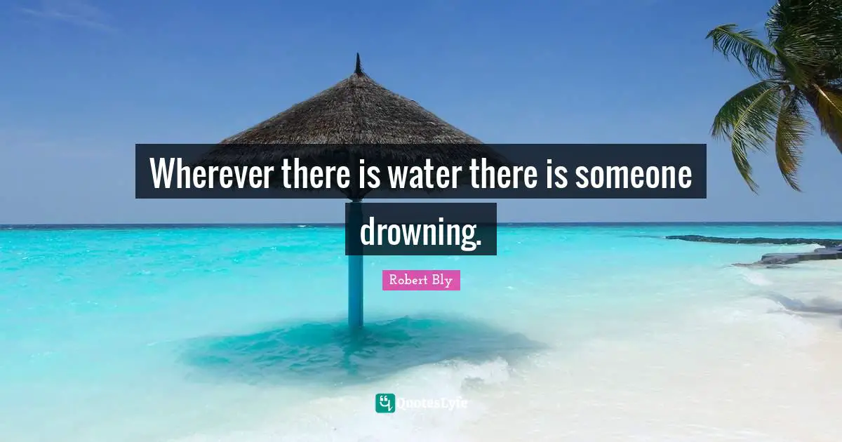 Robert Bly Quotes: "Wherever there is water there is someone drowning."