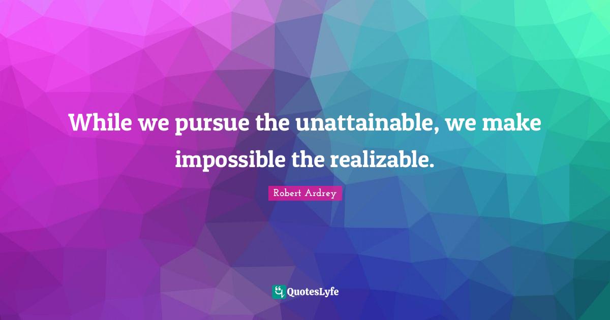 While we pursue the unattainable, we make impossible the realizable.