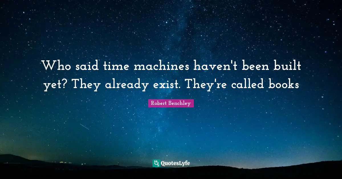 Who said time machines haven't been built yet? They already exist. They're called books