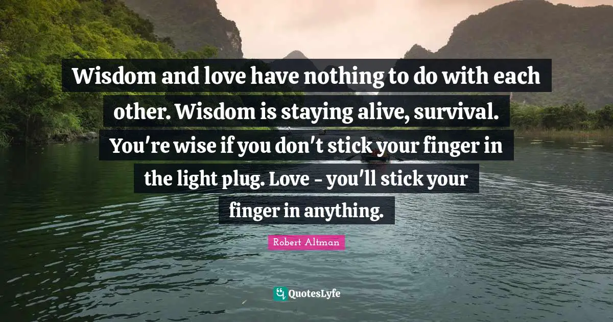 Robert Altman Quotes: "Wisdom and love have nothing to do with each other. Wisdom is staying alive, survival. You're wise if you don't stick your finger in the light plug. Love - you'll stick your finger in anything."