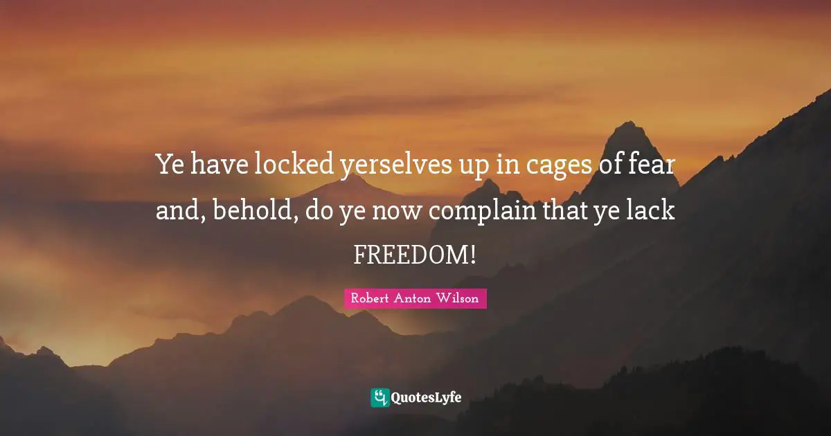 Ye have locked yerselves up in cages of fear and, behold, do ye now complain that ye lack FREEDOM!