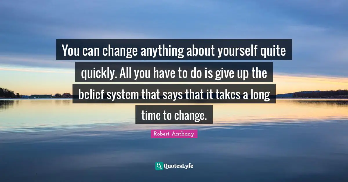 You can change anything about yourself quite quickly. All you have to do is give up the belief system that says that it takes a long time to change.