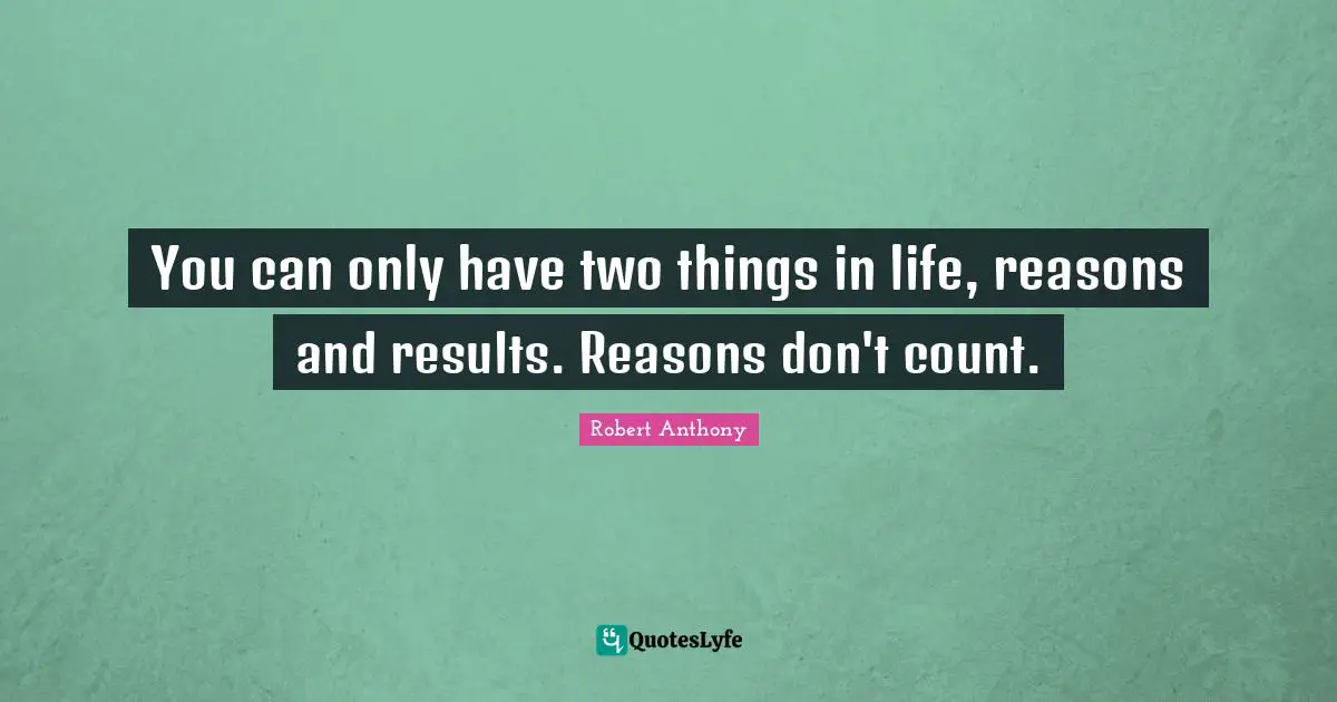 You can only have two things in life, reasons and results. Reasons don't count.