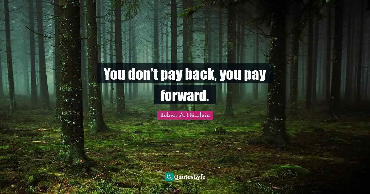 You don’t pay back, you pay forward.