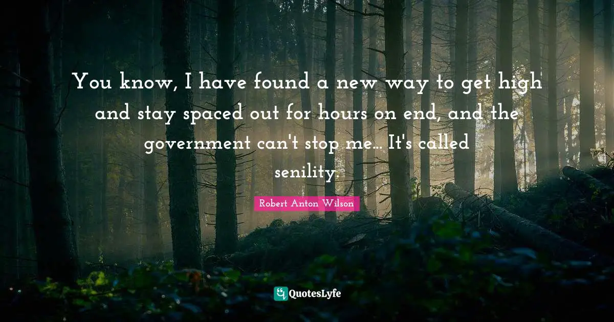 Robert Anton Wilson Quotes: "You know, I have found a new way to get high and stay spaced out for hours on end, and the government can't stop me... It's called senility."