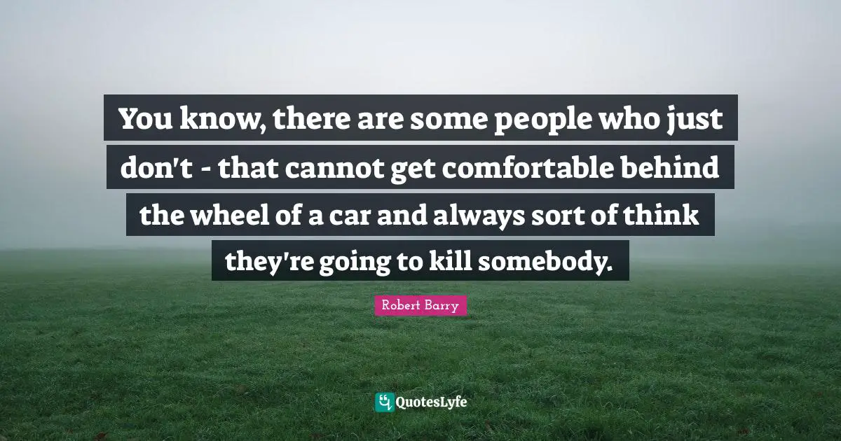 You know, there are some people who just don't - that cannot get comfortable behind the wheel of a car and always sort of think they're going to kill somebody.