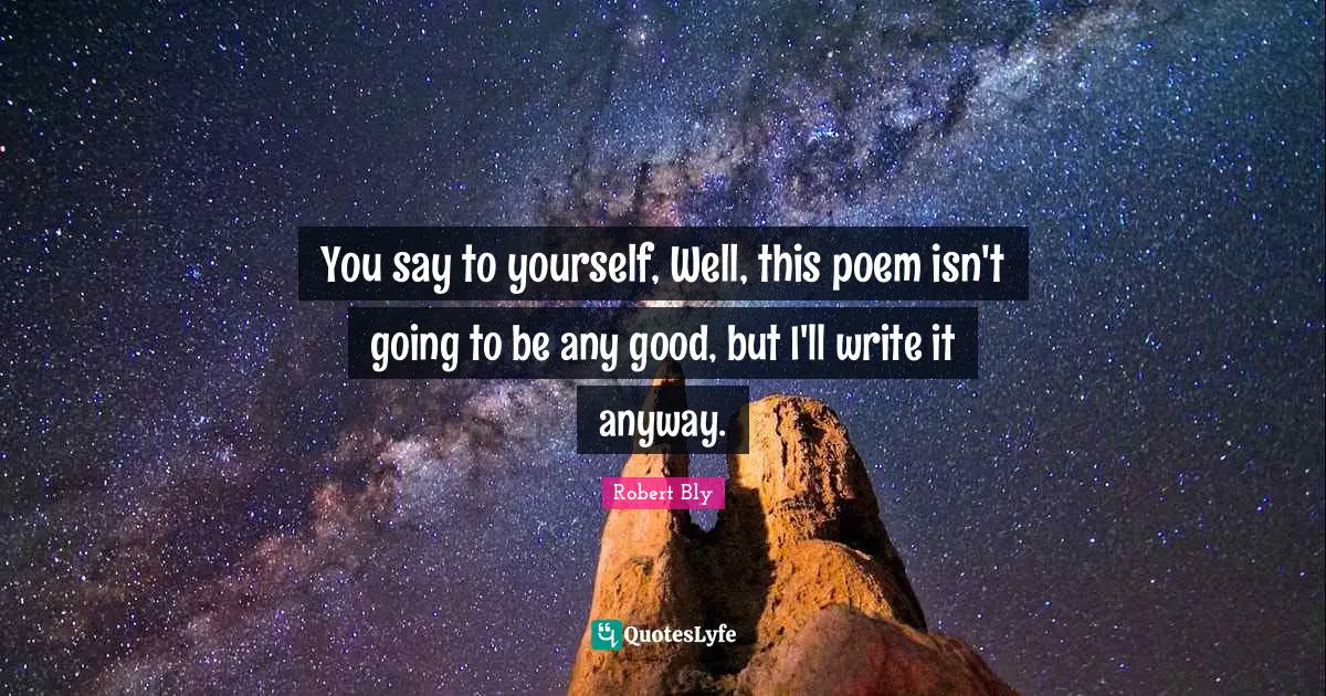 Robert Bly Quotes: "You say to yourself, Well, this poem isn't going to be any good, but I'll write it anyway."