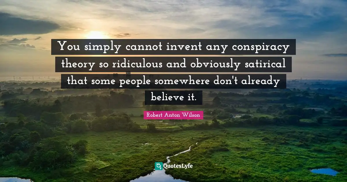 Conspiracy Quotes: "You simply cannot invent any conspiracy theory so ridiculous and obviously satirical that some people somewhere don't already believe it."