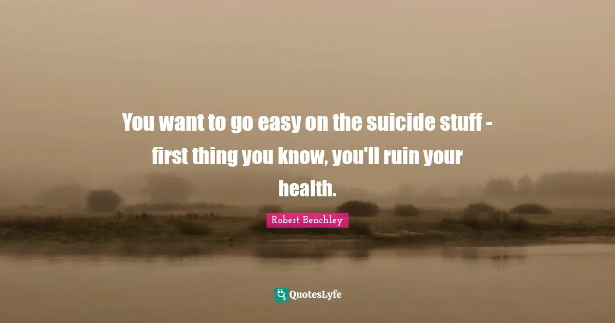 You want to go easy on the suicide stuff - first thing you know, you'll ruin your health.