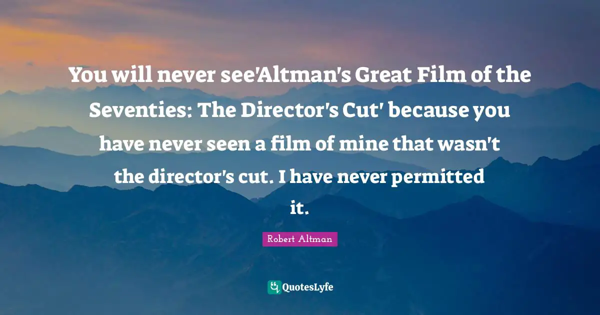 Robert Altman Quotes: "You will never see'Altman's Great Film of the Seventies: The Director's Cut' because you have never seen a film of mine that wasn't the director's cut. I have never permitted it."
