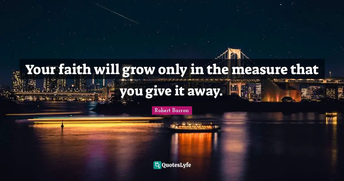 Your faith will grow only in the measure that you give it away.