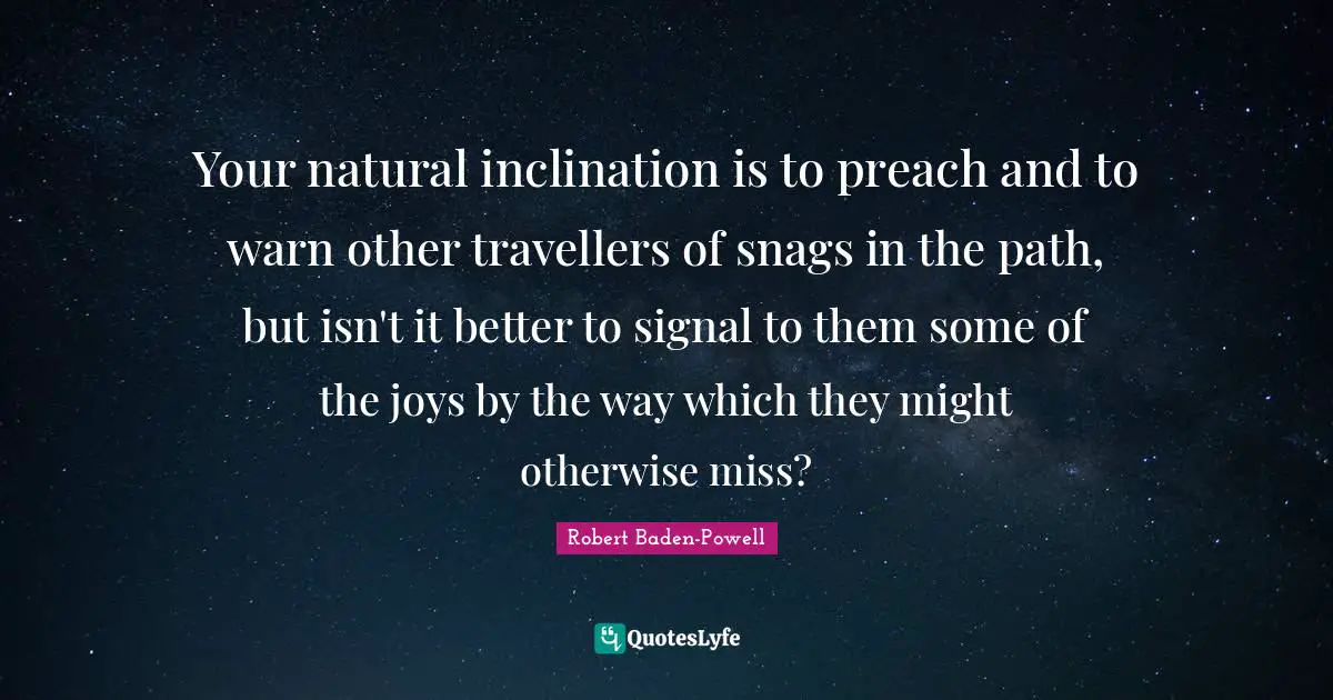 Inclination Quotes: "Your natural inclination is to preach and to warn other travellers of snags in the path, but isn't it better to signal to them some of the joys by the way which they might otherwise miss?"