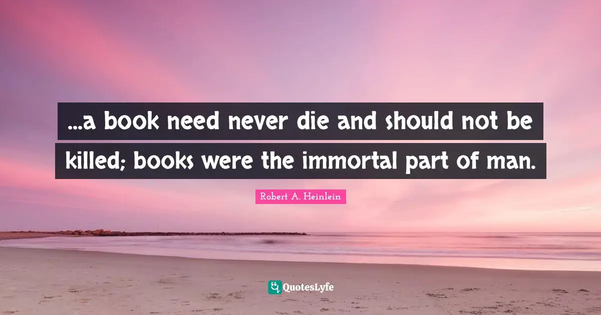 ...a book need never die and should not be killed; books were the immortal part of man.