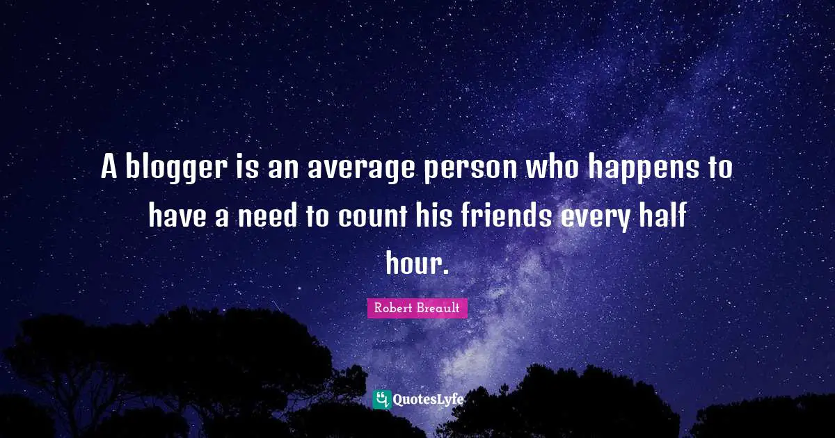 A blogger is an average person who happens to have a need to count his friends every half hour.
