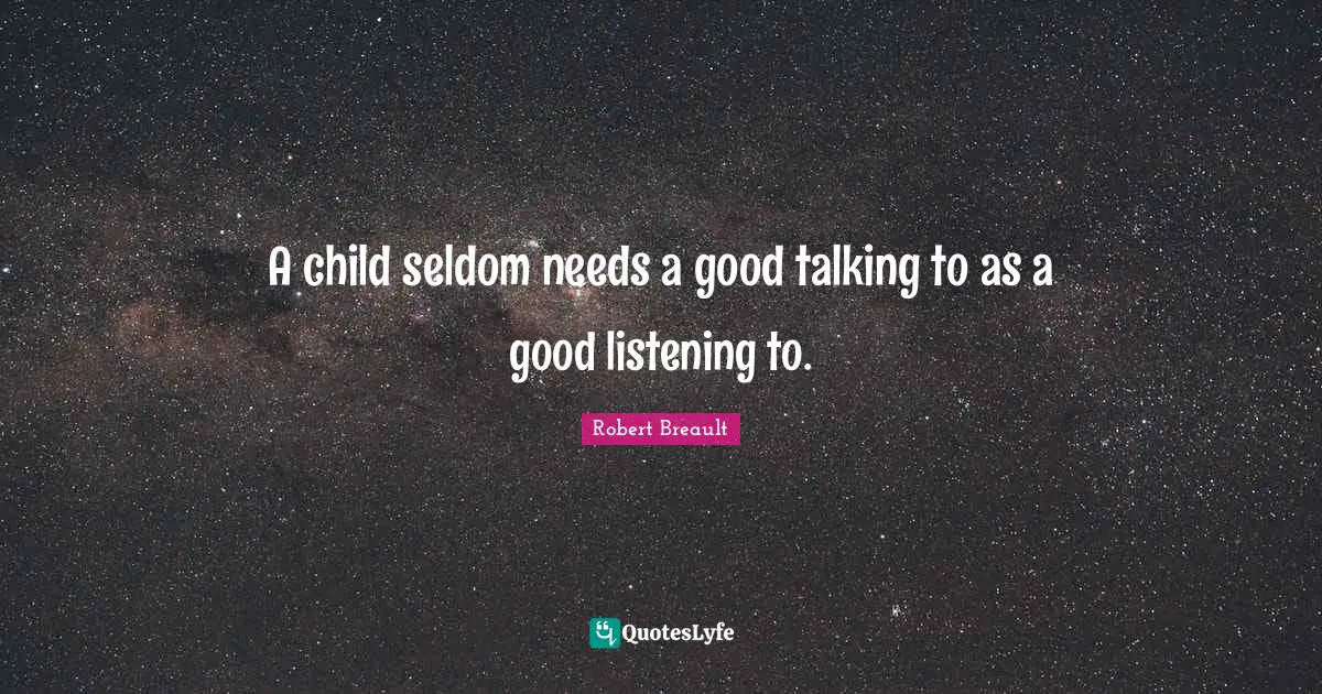 A child seldom needs a good talking to as a good listening to.