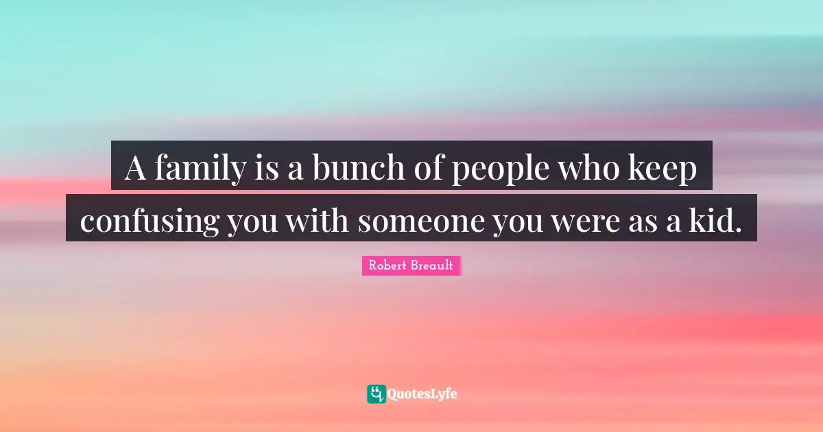 A family is a bunch of people who keep confusing you with someone you were as a kid.