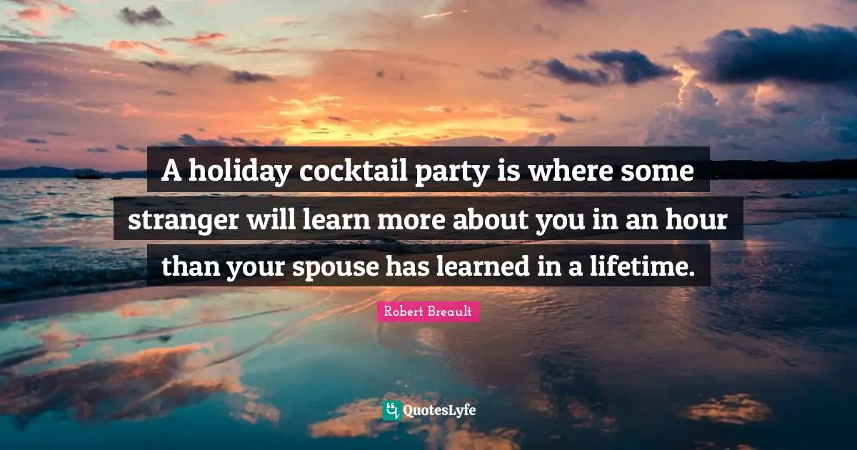 Cocktails Quotes: "A holiday cocktail party is where some stranger will learn more about you in an hour than your spouse has learned in a lifetime."
