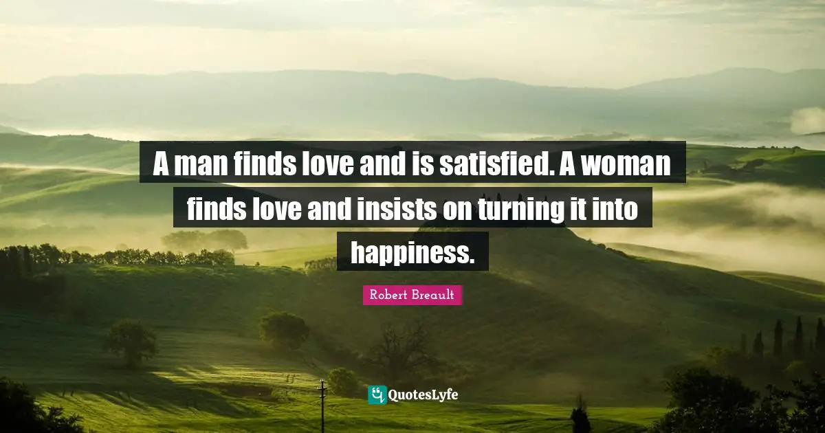 Finding Love Quotes: "A man finds love and is satisfied. A woman finds love and insists on turning it into happiness."