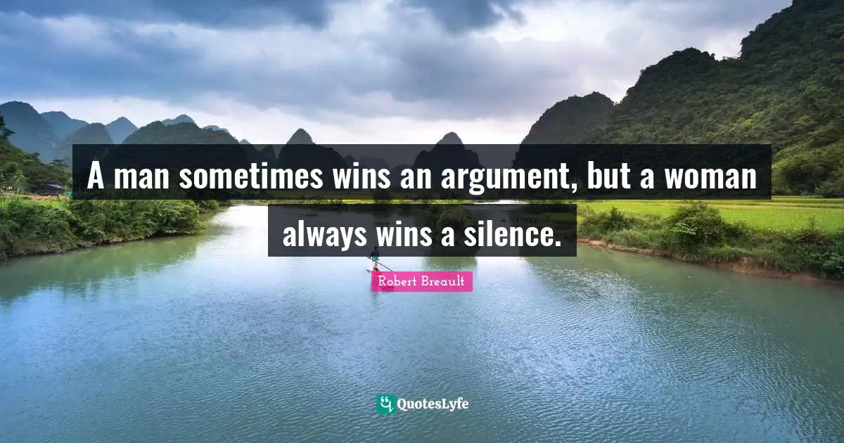 A man sometimes wins an argument, but a woman always wins a silence.